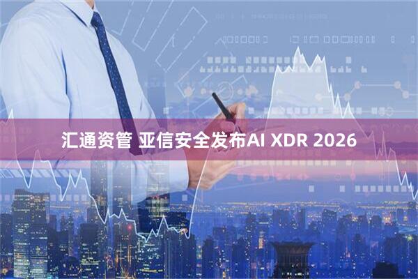 汇通资管 亚信安全发布AI XDR 2026