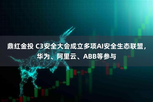 鼎红金投 C3安全大会成立多项AI安全生态联盟，华为、阿里云、ABB等参与