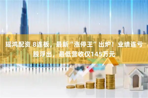 瑶鸿配资 8连板,最新“涨停王”出炉!业绩连亏股浮出,最低营收仅145万元