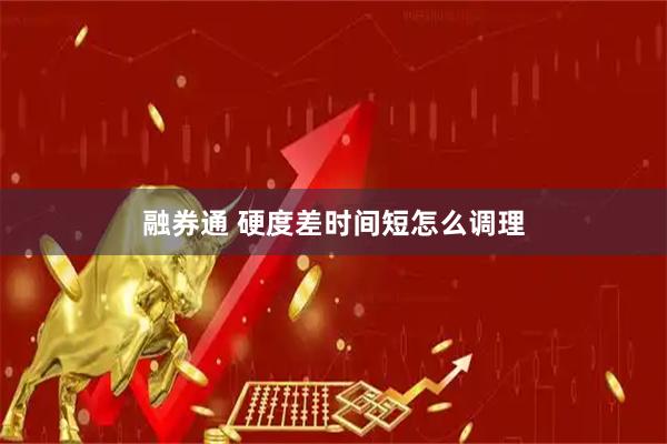 融券通 硬度差时间短怎么调理
