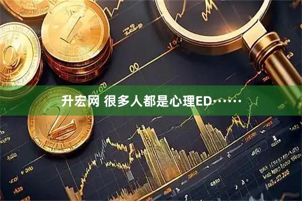 升宏网 很多人都是心理ED······