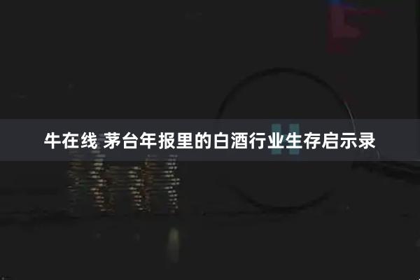 牛在线 茅台年报里的白酒行业生存启示录