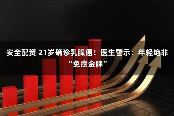 安全配资 21岁确诊乳腺癌！医生警示：年轻绝非“免癌金牌”