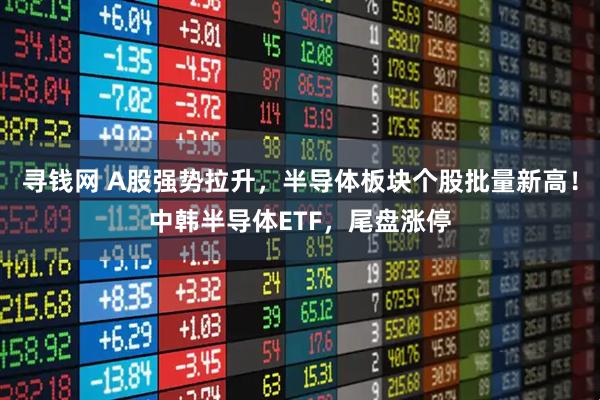 寻钱网 A股强势拉升，半导体板块个股批量新高！中韩半导体ETF，尾盘涨停