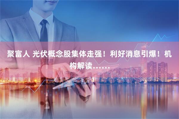 聚富人 光伏概念股集体走强！利好消息引爆！机构解读……