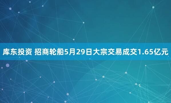 库东投资 招商轮船5月29日大宗交易成交1.65亿元