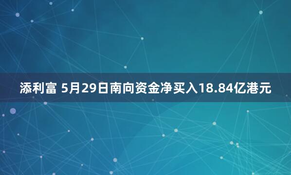 添利富 5月29日南向资金净买入18.84亿港元