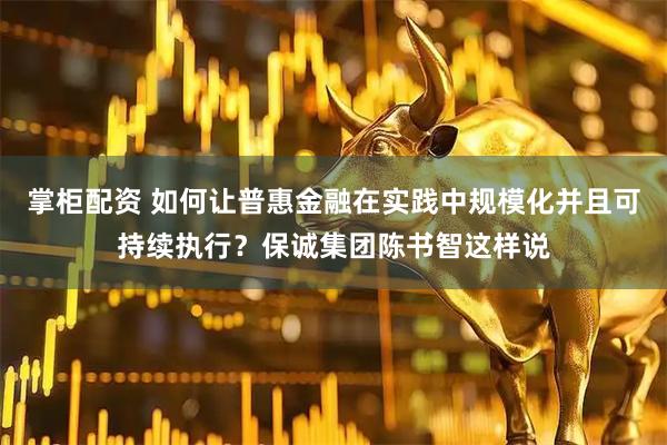 掌柜配资 如何让普惠金融在实践中规模化并且可持续执行？保诚集团陈书智这样说