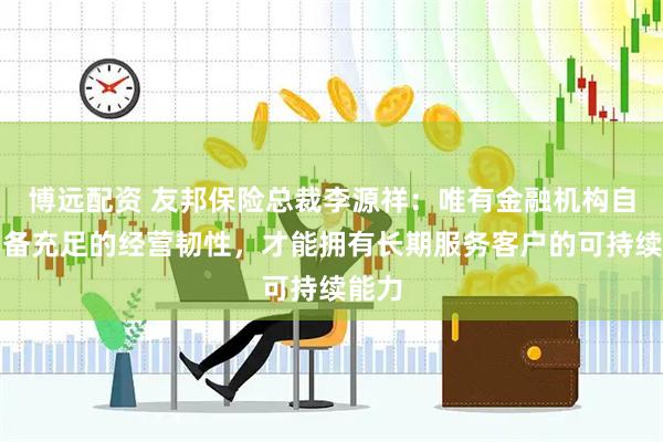 博远配资 友邦保险总裁李源祥：唯有金融机构自身具备充足的经营韧性，才能拥有长期服务客户的可持续能力