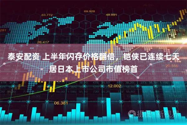 泰安配资 上半年闪存价格翻倍，铠侠已连续七天居日本上市公司市值榜首