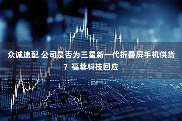 众诚速配 公司是否为三星新一代折叠屏手机供货？福蓉科技回应