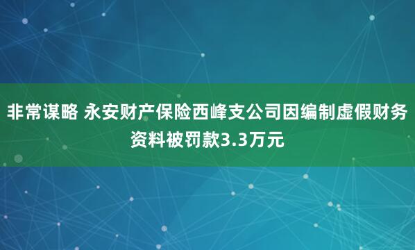 非常谋略 永安财产保险西峰支公司因编制虚假财务资料被罚款3.3万元