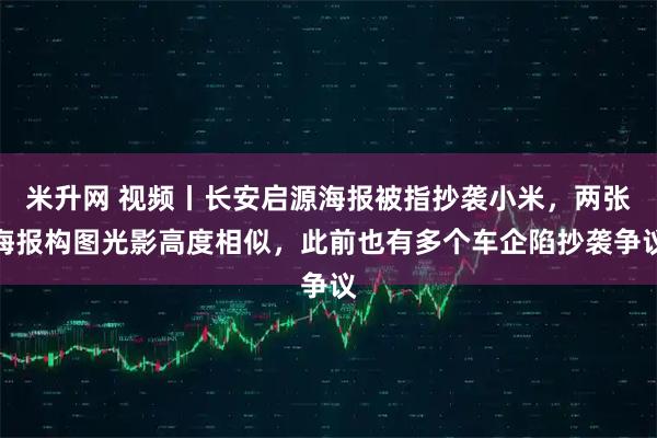 米升网 视频丨长安启源海报被指抄袭小米，两张海报构图光影高度相似，此前也有多个车企陷抄袭争议