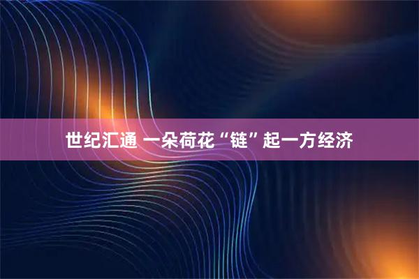 世纪汇通 一朵荷花“链”起一方经济