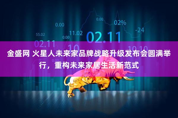金盛网 火星人未来家品牌战略升级发布会圆满举行,重构未来家居生活新范式