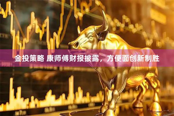 金投策略 康师傅财报披露，方便面创新制胜