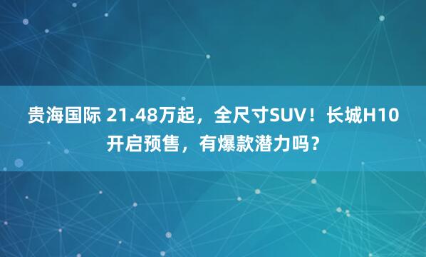 贵海国际 21.48万起,全尺寸SUV!长城H10开启预售,有爆款潜力吗?