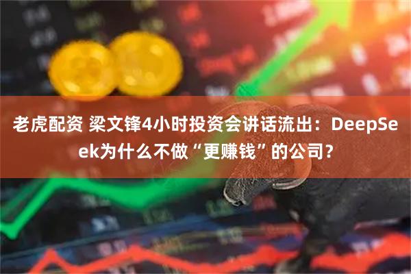 老虎配资 梁文锋4小时投资会讲话流出：DeepSeek为什么不做“更赚钱”的公司？