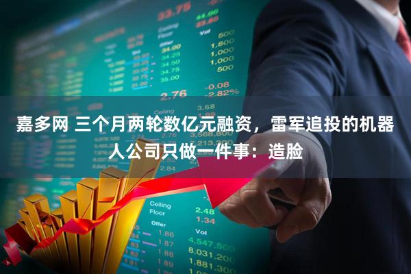 嘉多网 三个月两轮数亿元融资，雷军追投的机器人公司只做一件事：造脸