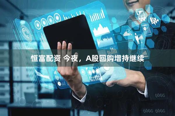 恒富配资 今夜，A股回购增持继续