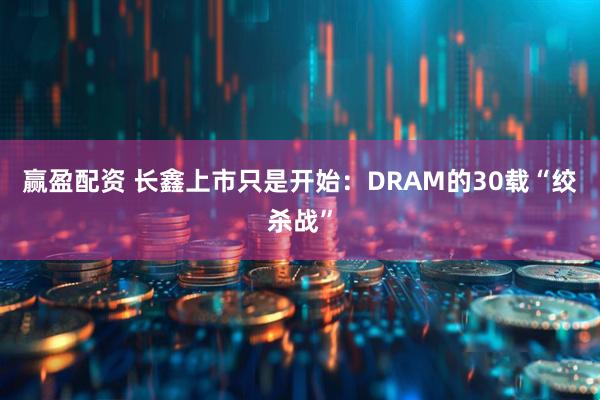 赢盈配资 长鑫上市只是开始：DRAM的30载“绞杀战”