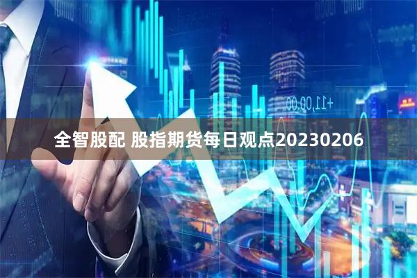 全智股配 股指期货每日观点20230206