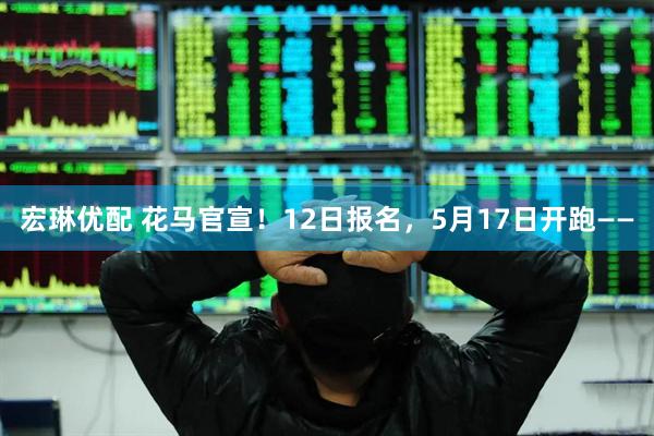 宏琳优配 花马官宣！12日报名，5月17日开跑——