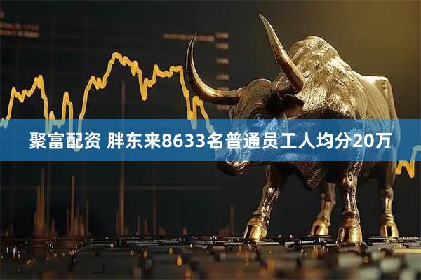 聚富配资 胖东来8633名普通员工人均分20万