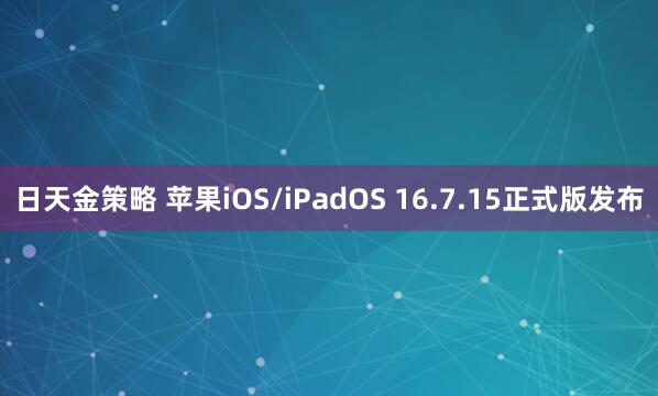 日天金策略 苹果iOS/iPadOS 16.7.15正式版发布