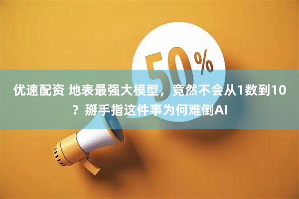 优速配资 地表最强大模型，竟然不会从1数到10？掰手指这件事为何难倒AI