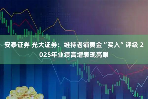 安泰证券 光大证券：维持老铺黄金“买入”评级 2025年业绩高增表现亮眼