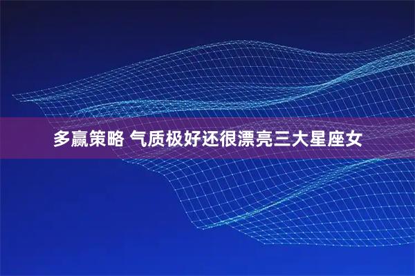 多赢策略 气质极好还很漂亮三大星座女