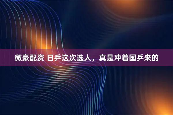 微豪配资 日乒这次选人，真是冲着国乒来的