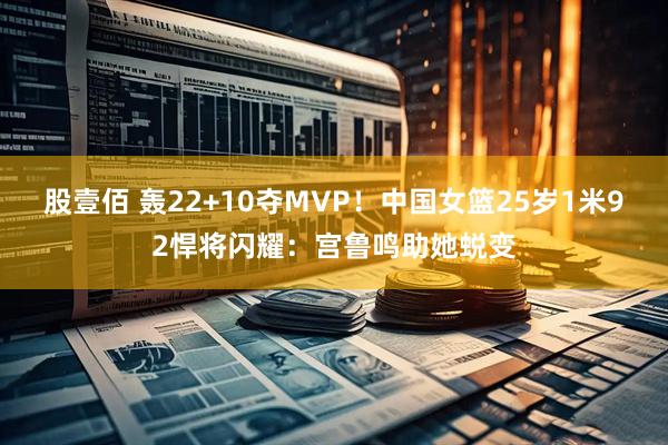 股壹佰 轰22+10夺MVP！中国女篮25岁1米92悍将闪耀：宫鲁鸣助她蜕变