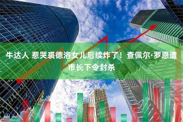 牛达人 惹哭裘德洛女儿后续炸了！查佩尔·罗恩遭市长下令封杀